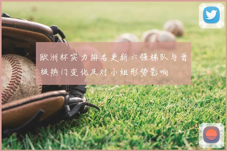 欧洲杯实力排名更新六强梯队与晋级热门变化及对小组形势影响