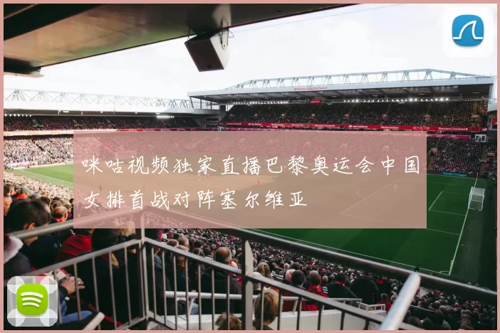 咪咕视频独家直播巴黎奥运会中国女排首战对阵塞尔维亚