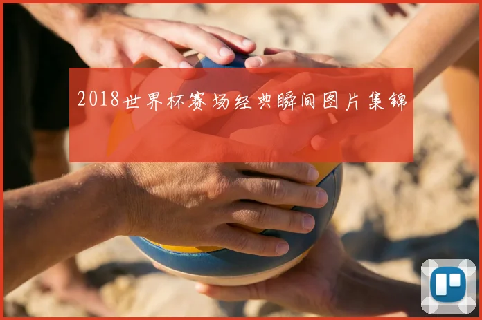 2018世界杯赛场经典瞬间图片集锦