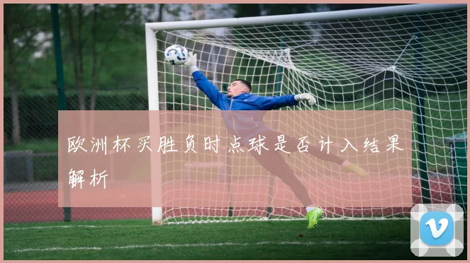 欧洲杯买胜负时点球是否计入结果解析