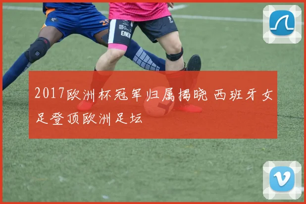 2017欧洲杯冠军归属揭晓 西班牙女足登顶欧洲足坛