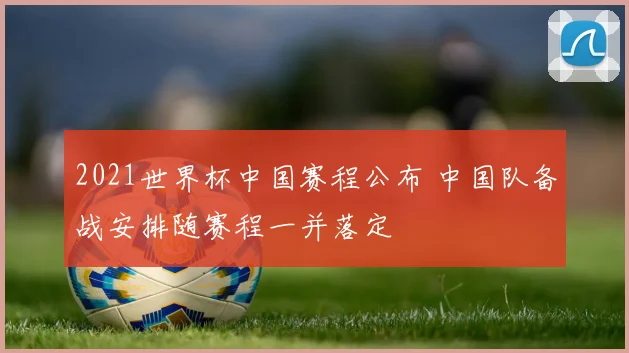 2021世界杯中国赛程公布 中国队备战安排随赛程一并落定