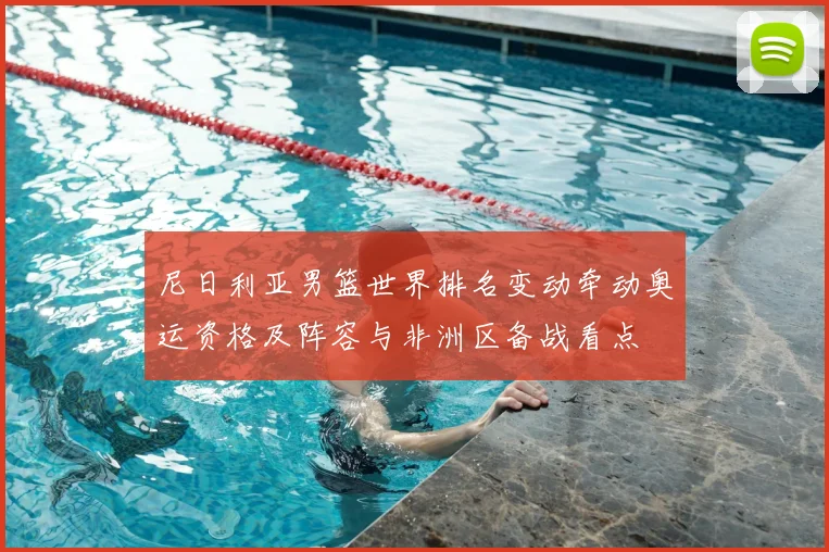 尼日利亚男篮世界排名变动牵动奥运资格及阵容与非洲区备战看点
