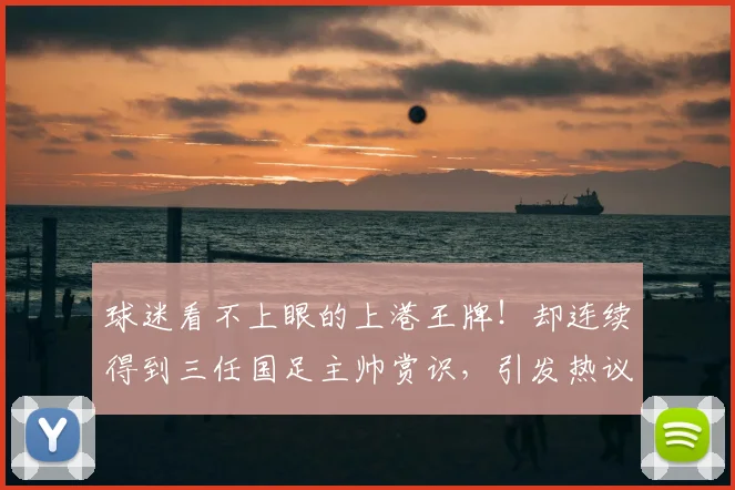 球迷看不上眼的上港王牌！却连续得到三任国足主帅赏识，引发热议