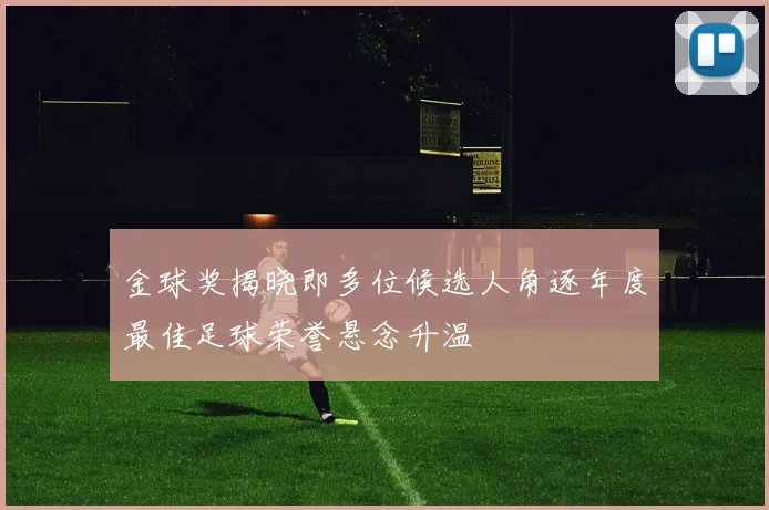 金球奖揭晓即多位候选人角逐年度最佳足球荣誉悬念升温