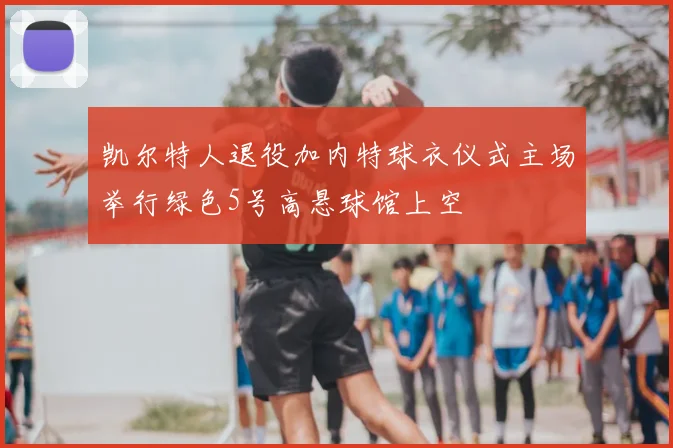 凯尔特人退役加内特球衣仪式主场举行绿色5号高悬球馆上空