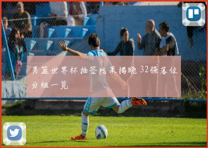 男篮世界杯抽签结果揭晓 32强落位分组一览