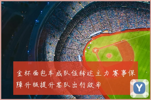 金杯面包车成队伍转运主力 赛事保障升级提升客队出行效率