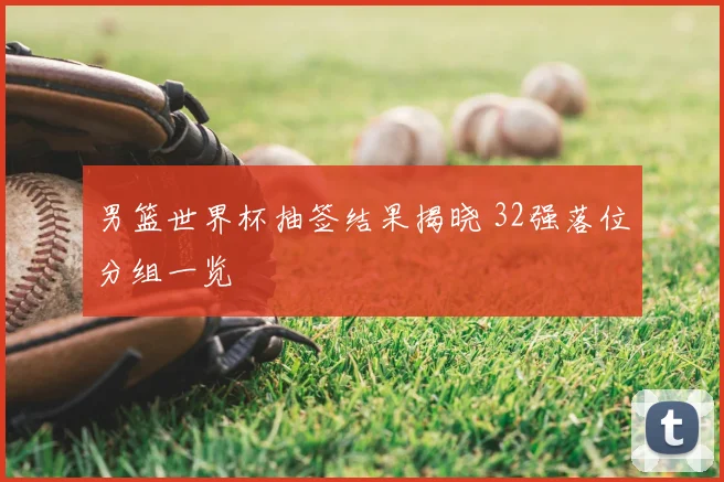 男篮世界杯抽签结果揭晓 32强落位分组一览