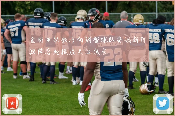金特里执教方向调整球队备战新阶段阵容轮换成关注焦点