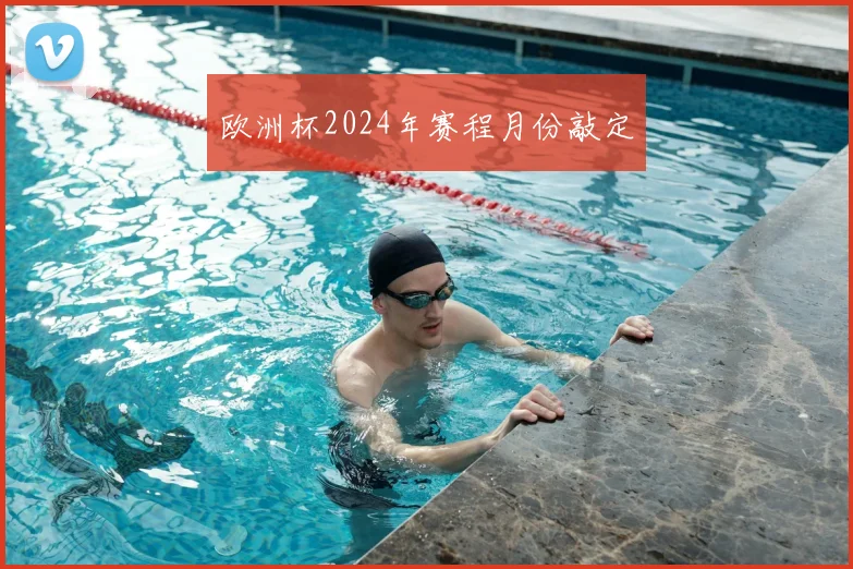 欧洲杯2024年赛程月份敲定