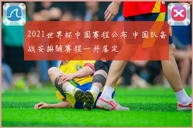 2021世界杯中国赛程公布 中国队备战安排随赛程一并落定