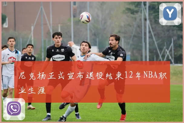 尼克杨正式宣布退役结束12年NBA职业生涯
